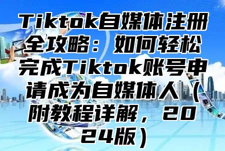 Tiktok自媒体注册全攻略：如何轻松完成Tiktok账号申请成为自媒体人附教程详解，2025版