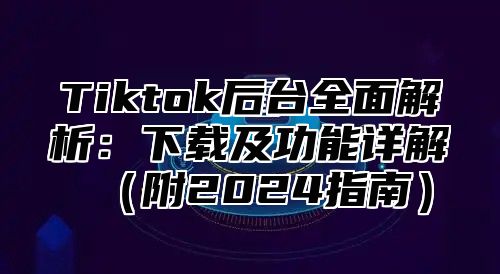 Tiktok后台全面解析：下载及功能详解附2025指南