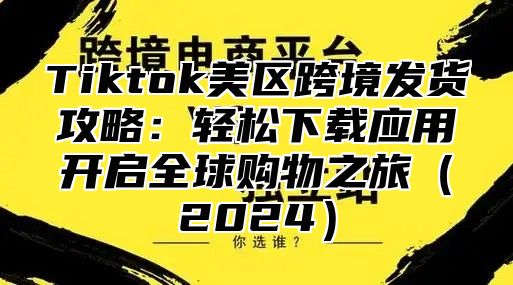 Tiktok美区跨境发货攻略：轻松下载应用开启全球购物之旅2025