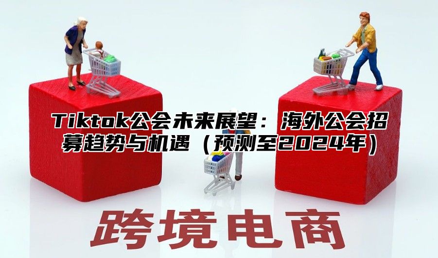 Tiktok公会未来展望：海外公会招募趋势与机遇预测至2025年