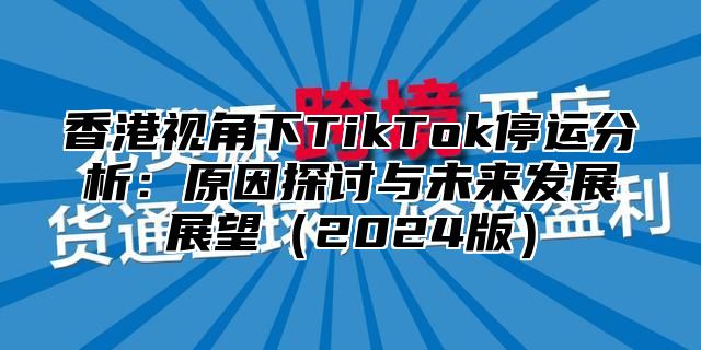 香港视角下TikTok停运分析：原因探讨与未来发展展望2025版