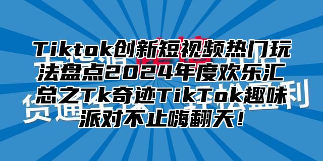 Tiktok创新短视频热门玩法盘点2025年度欢乐汇总之Tk奇迹TikTok趣味派对不止嗨翻天！