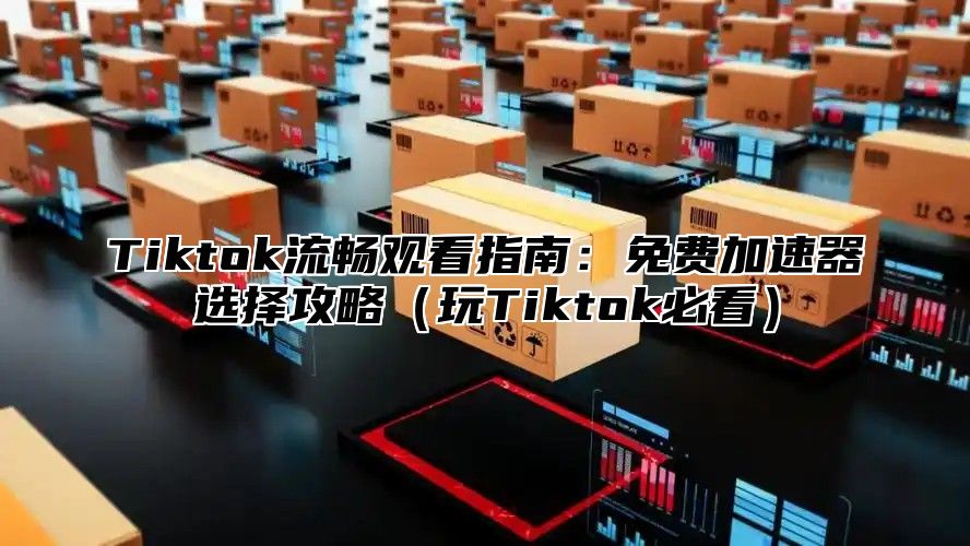 Tiktok流畅观看指南：免费加速器选择攻略玩Tiktok必看