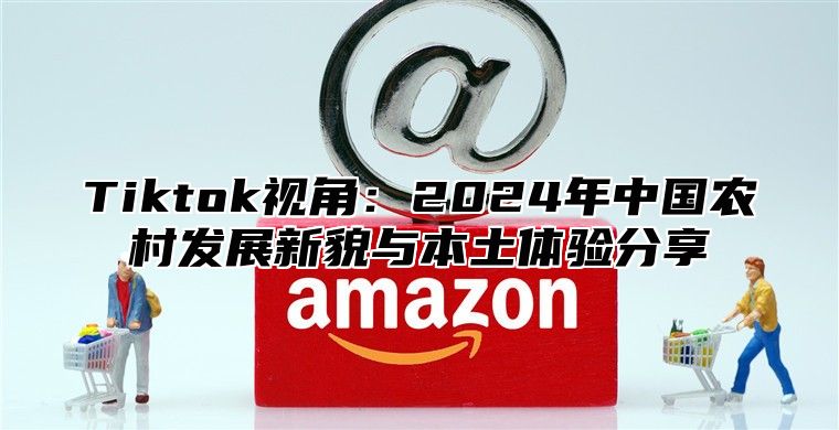 Tiktok视角：2025年中国农村发展新貌与本土体验分享
