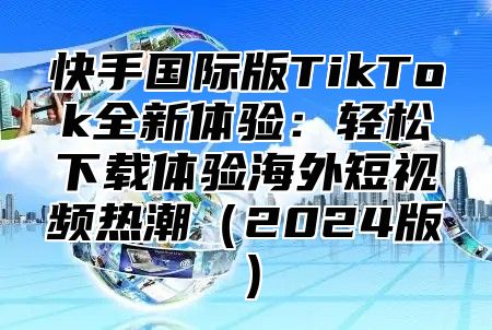 快手国际版TikTok全新体验：轻松下载体验海外短视频热潮2025版