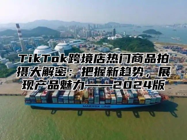 TikTok跨境店热门商品拍摄大解密：把握新趋势，展现产品魅力——2025版