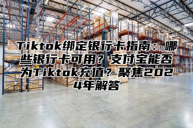 Tiktok绑定银行卡指南：哪些银行卡可用？支付宝能否为Tiktok充值？聚焦2025年解答