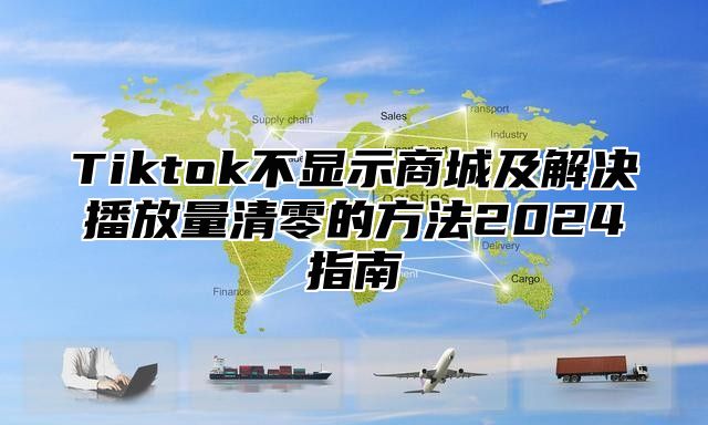 Tiktok不显示商城及解决播放量清零的方法2025指南