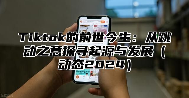 Tiktok的前世今生：从跳动之意探寻起源与发展动态2025