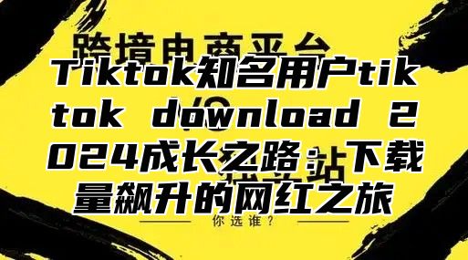 Tiktok知名用户tiktok download 2025成长之路：下载量飙升的网红之旅