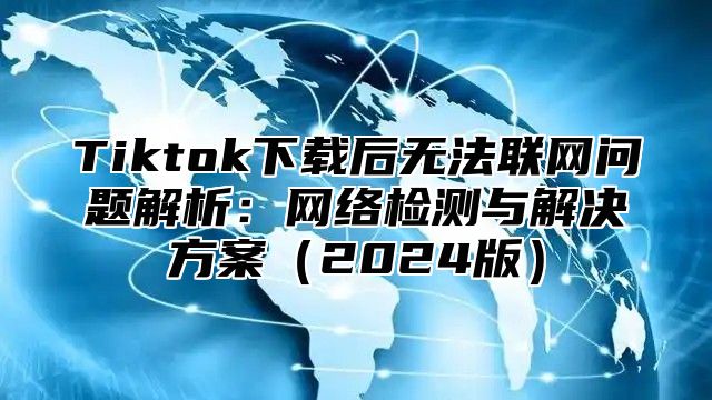 Tiktok下载后无法联网问题解析：网络检测与解决方案2025版
