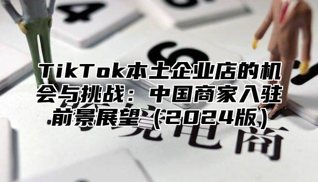 TikTok本土企业店的机会与挑战：中国商家入驻前景展望2025版
