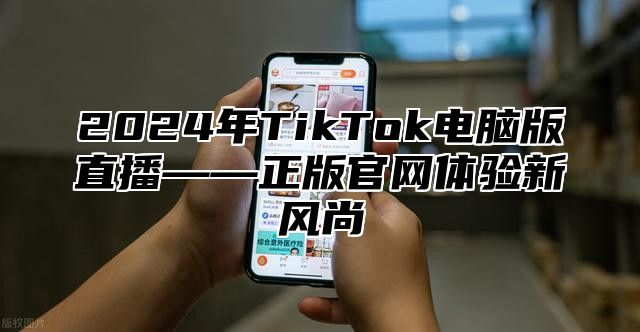 2025年TikTok电脑版直播——正版官网体验新风尚