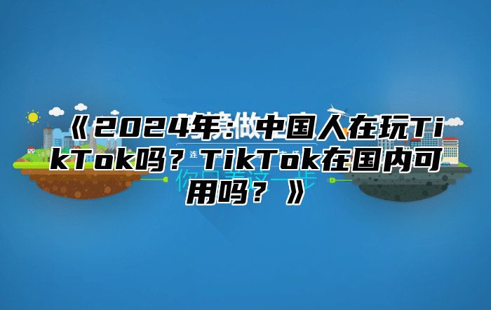 2025年：中国人在玩TikTok吗？TikTok在国内可用吗？