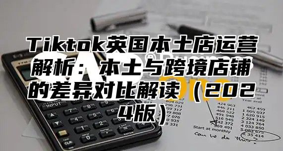 Tiktok英国本土店运营解析：本土与跨境店铺的差异对比解读2025版