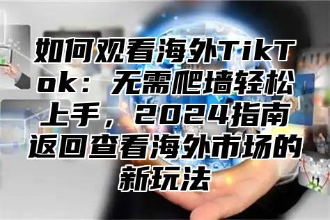 如何观看海外TikTok：无需爬墙轻松上手，2025指南返回查看海外市场的新玩法