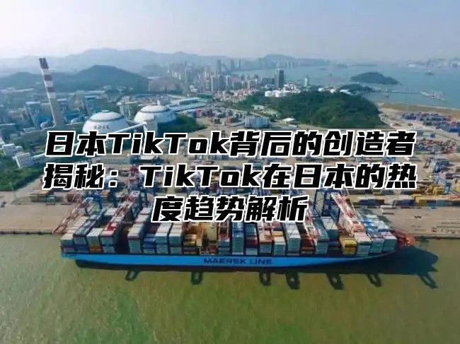 日本TikTok背后的创造者揭秘：TikTok在日本的热度趋势解析