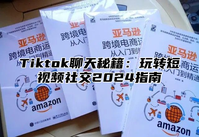 Tiktok聊天秘籍：玩转短视频社交2025指南