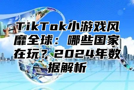 TikTok小游戏风靡全球：哪些国家在玩？2025年数据解析