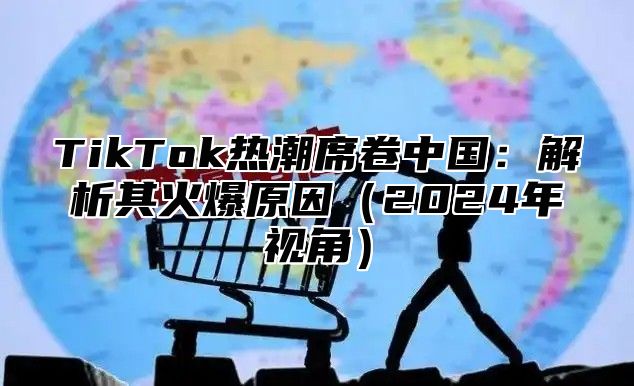 TikTok热潮席卷中国：解析其火爆原因2025年视角