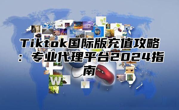 Tiktok国际版充值攻略：专业代理平台2025指南