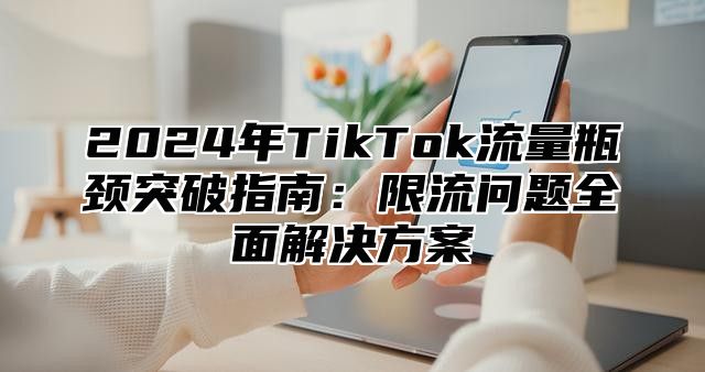 2025年TikTok流量瓶颈突破指南：限流问题全面解决方案