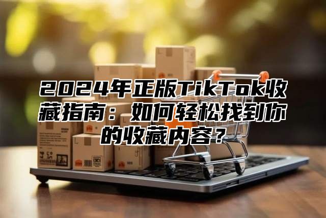 2025年正版TikTok收藏指南：如何轻松找到你的收藏内容？