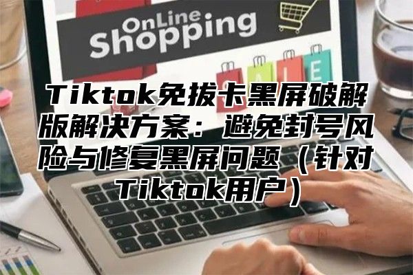Tiktok免拔卡黑屏破解版解决方案：避免封号风险与修复黑屏问题针对Tiktok用户