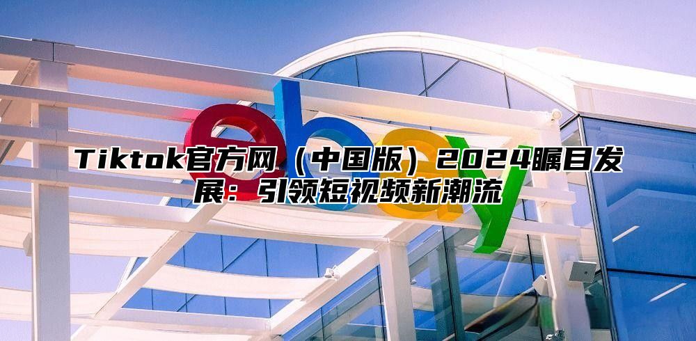 Tiktok官方网中国版2025瞩目发展：引领短视频新潮流