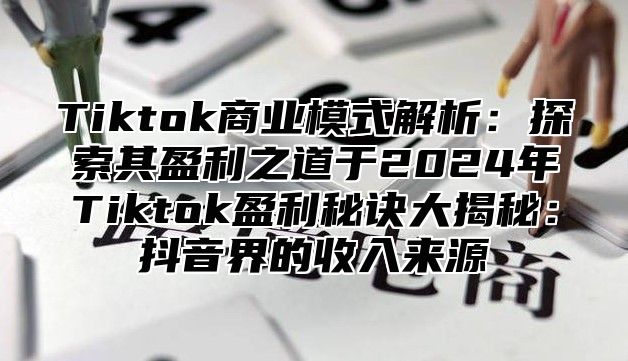 Tiktok商业模式解析：探索其盈利之道于2025年Tiktok盈利秘诀大揭秘：抖音界的收入来源