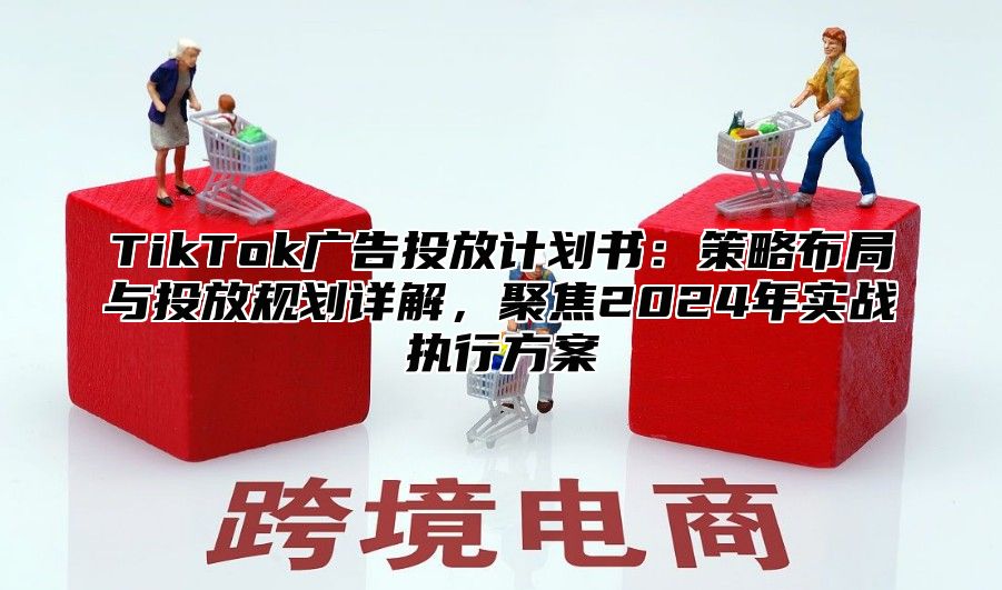 TikTok广告投放计划书：策略布局与投放规划详解，聚焦2025年实战执行方案