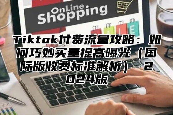 Tiktok付费流量攻略：如何巧妙买量提高曝光国际版收费标准解析 2025版