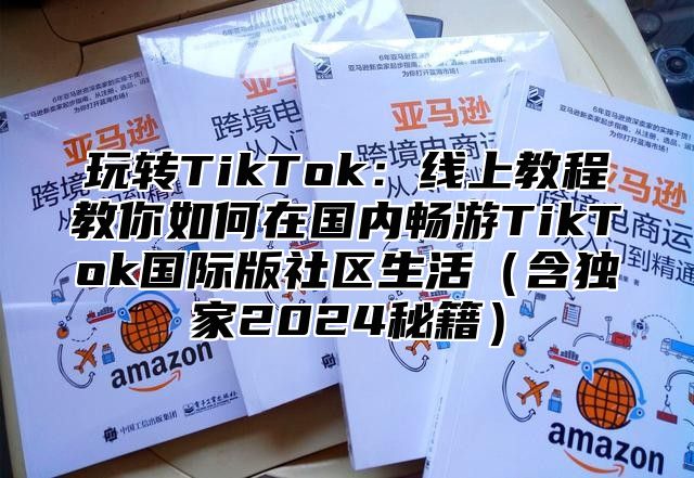 玩转TikTok：线上教程教你如何在国内畅游TikTok国际版社区生活含独家2025秘籍