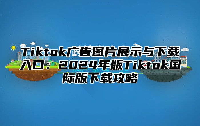 Tiktok广告图片展示与下载入口：2025年版Tiktok国际版下载攻略