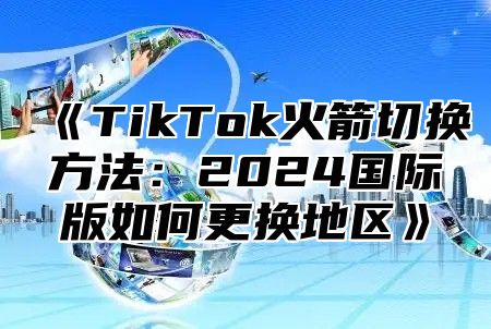 TikTok火箭切换方法：2025国际版如何更换地区