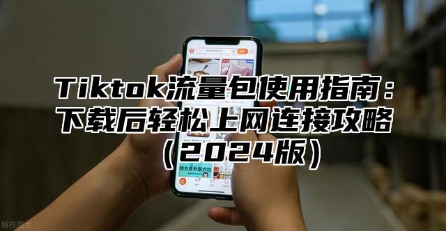 Tiktok流量包使用指南：下载后轻松上网连接攻略2025版