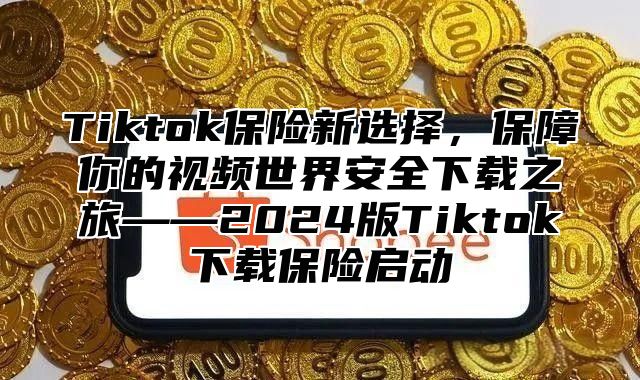 Tiktok保险新选择，保障你的视频世界安全下载之旅——2025版Tiktok下载保险启动