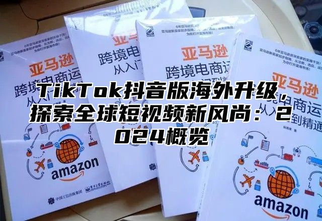 TikTok抖音版海外升级，探索全球短视频新风尚：2025概览