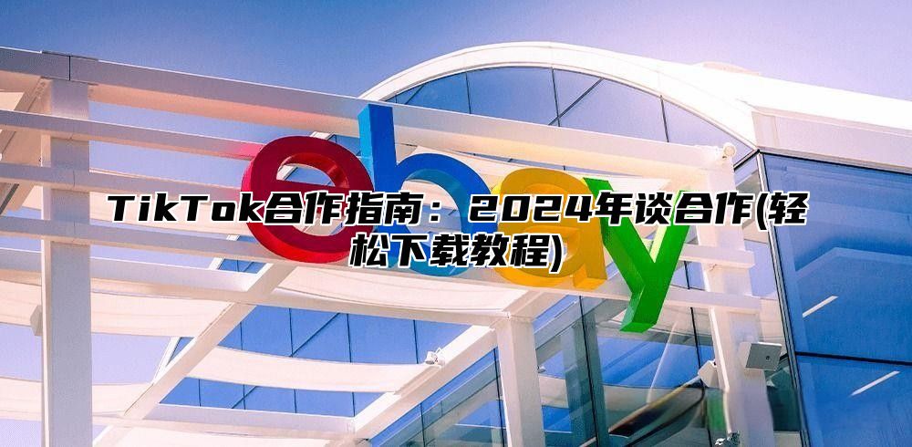 TikTok合作指南：2025年谈合作(轻松下载教程)