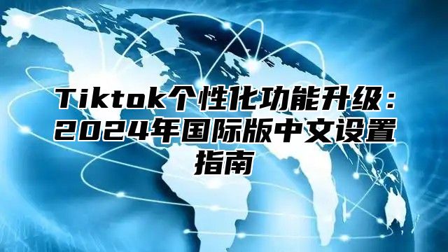Tiktok个性化功能升级：2025年国际版中文设置指南