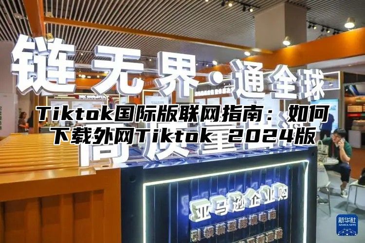 Tiktok国际版联网指南：如何下载外网Tiktok 2025版