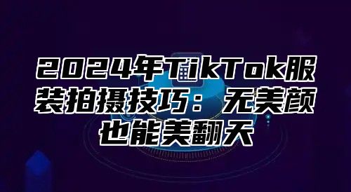 2025年TikTok服装拍摄技巧：无美颜也能美翻天