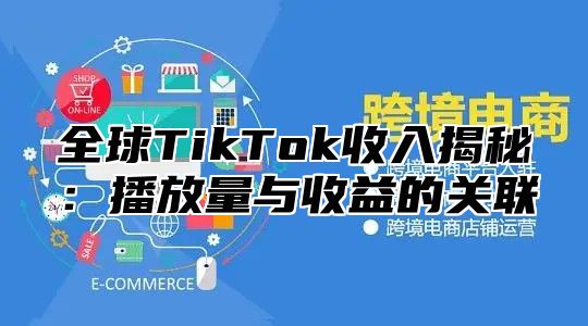全球TikTok收入揭秘：播放量与收益的关联
