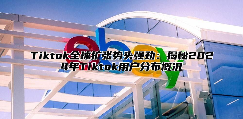 Tiktok全球扩张势头强劲：揭秘2025年Tiktok用户分布概况
