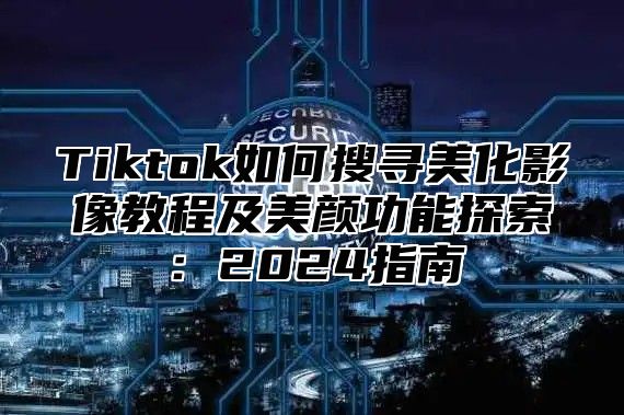 Tiktok如何搜寻美化影像教程及美颜功能探索：2025指南