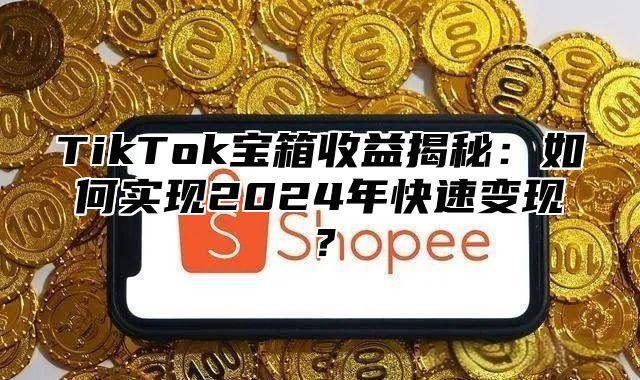 TikTok宝箱收益揭秘：如何实现2025年快速变现？