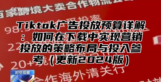 Tiktok广告投放预算详解：如何在下载中实现营销投放的策略布局与投入参考更新2025版