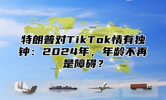 特朗普对TikTok情有独钟：2025年，年龄不再是障碍？