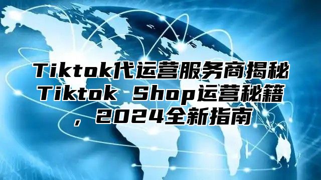 Tiktok代运营服务商揭秘Tiktok Shop运营秘籍，2025全新指南