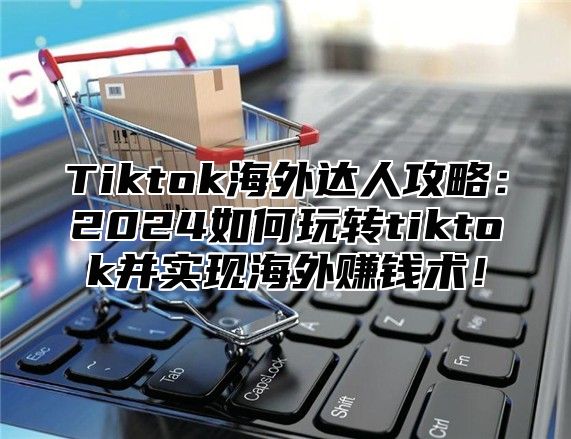 Tiktok海外达人攻略：2025如何玩转tiktok并实现海外赚钱术！